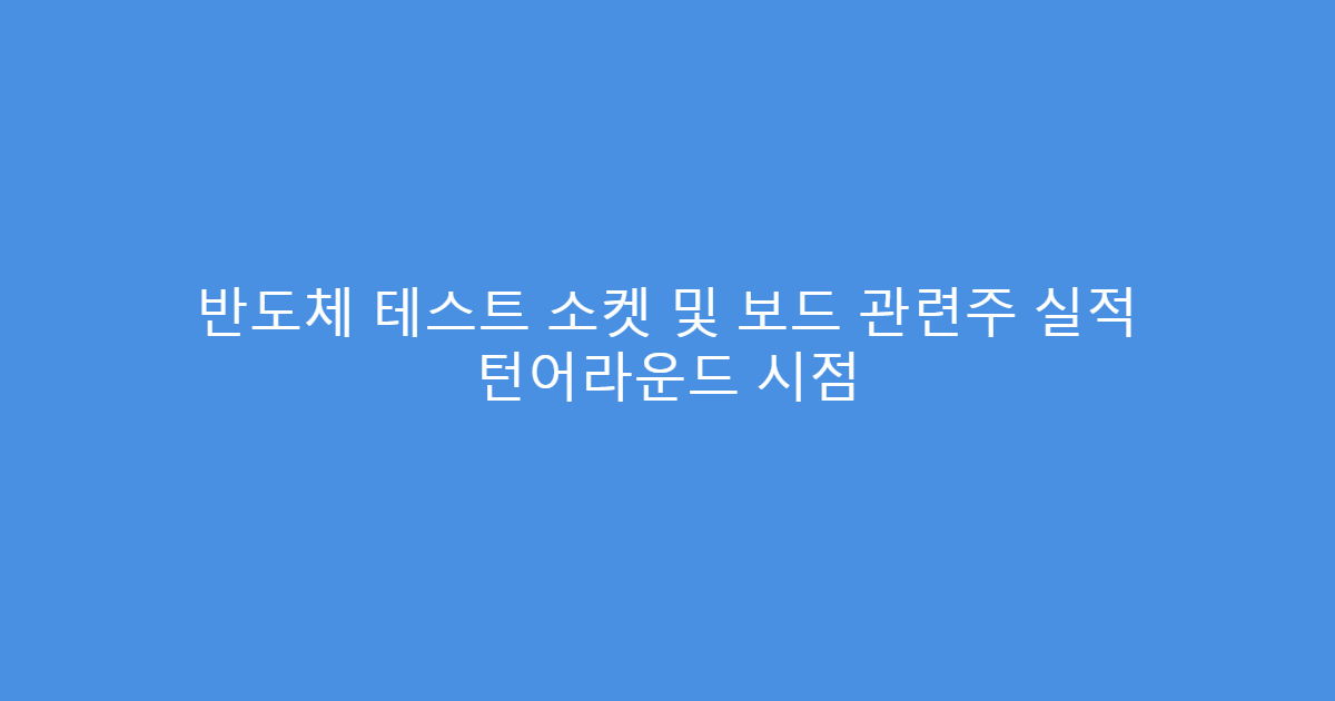 반도체 테스트 소켓 및 보드 관련주 실적 턴어라운드 시점