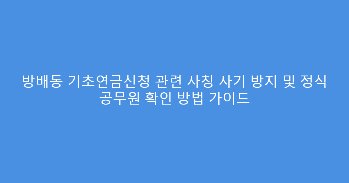 방배동 기초연금신청 관련 사칭 사기 방지 및 정식 공무원 확인 방법 가이드