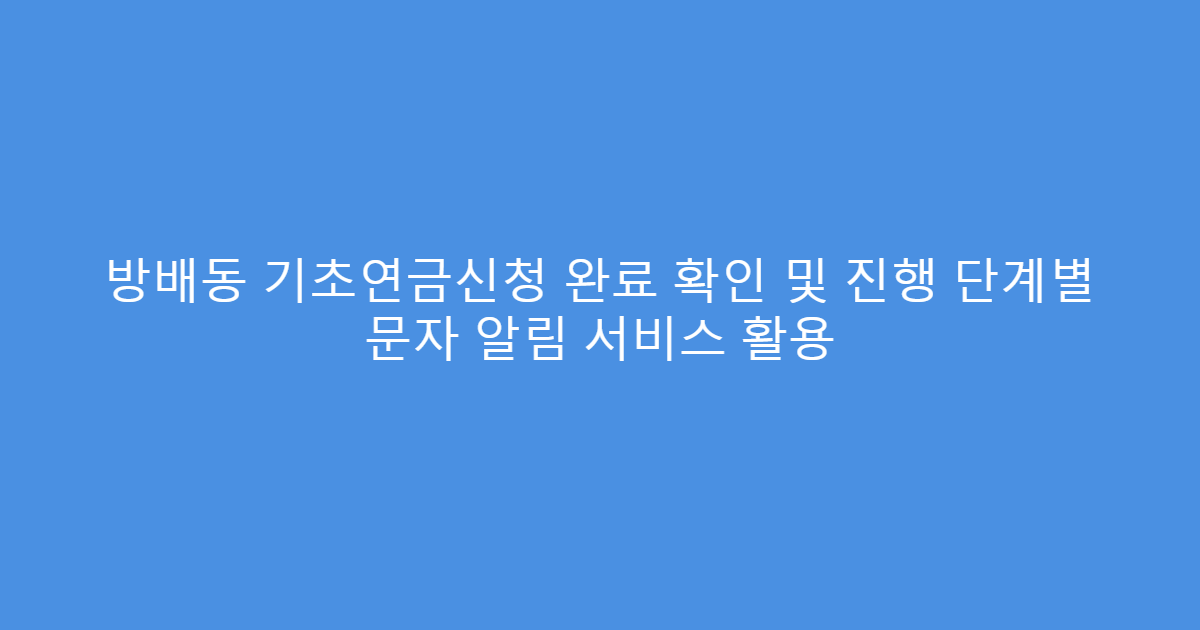 방배동 기초연금신청 완료 확인 및 진행 단계별 문자 알림 서비스 활용