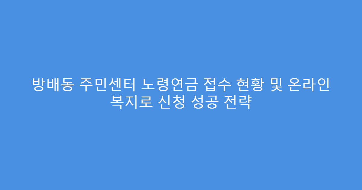 방배동 주민센터 노령연금 접수 현황 및 온라인 복지로 신청 성공 전략