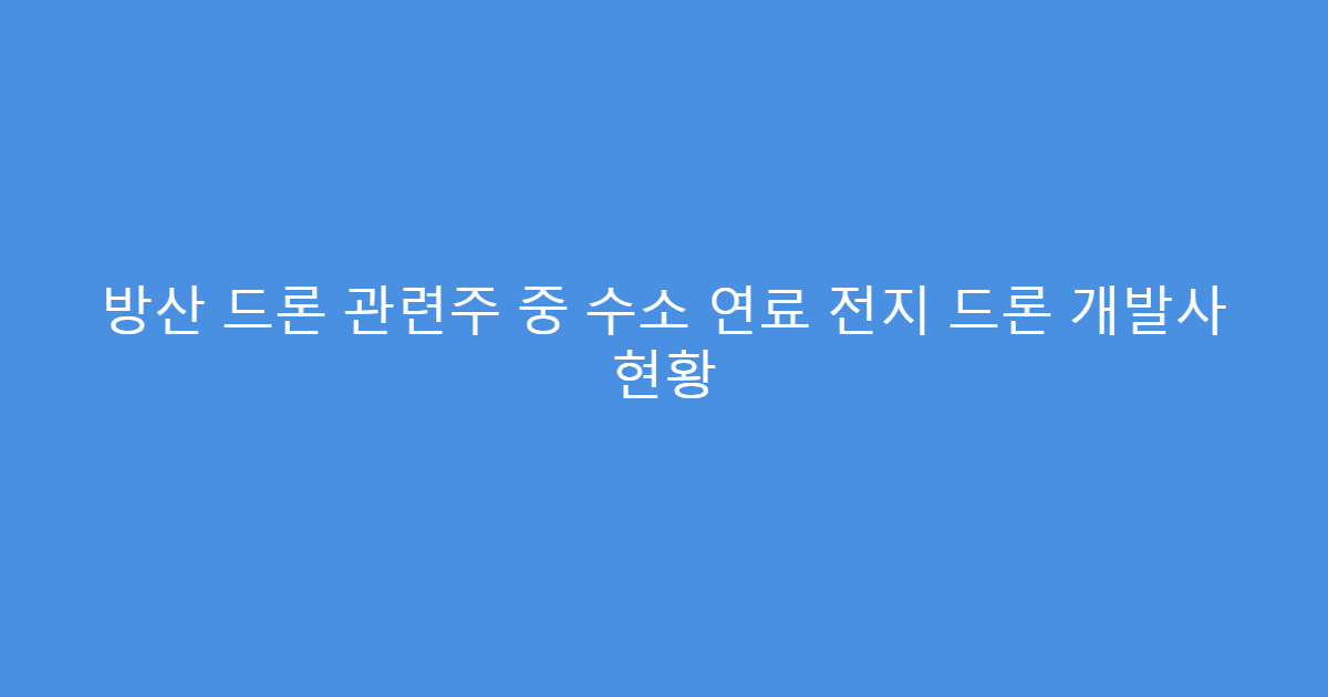 방산 드론 관련주 중 수소 연료 전지 드론 개발사 현황