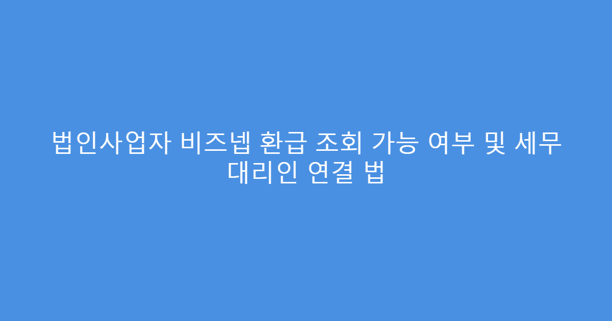법인사업자 비즈넵 환급 조회 가능 여부 및 세무 대리인 연결 법