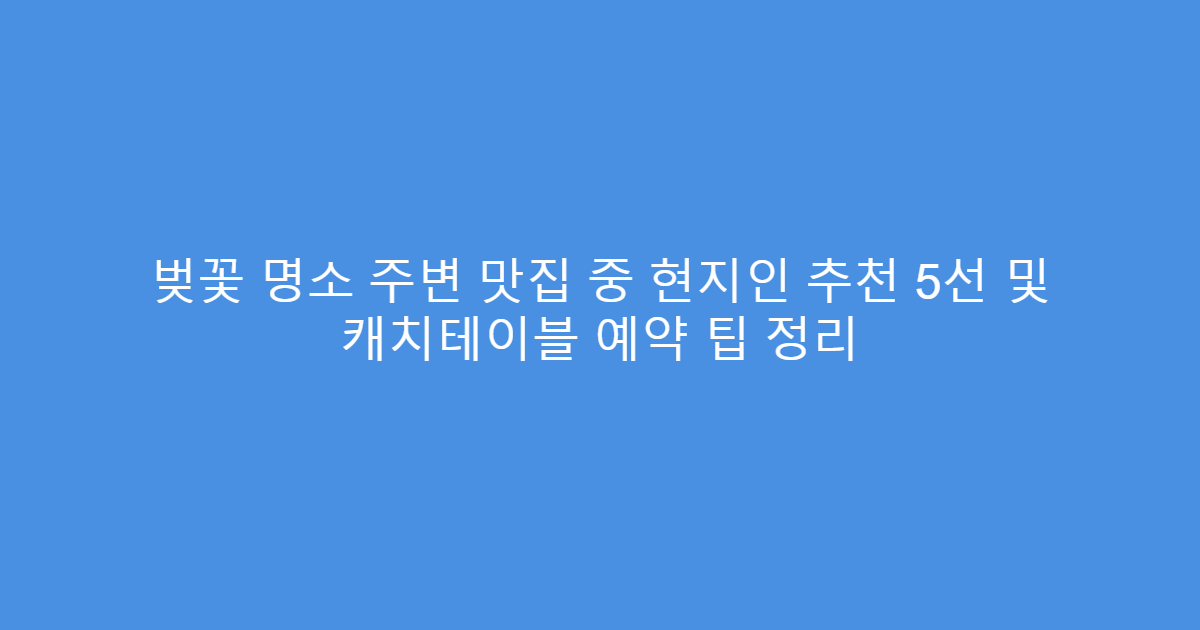 벚꽃 명소 주변 맛집 중 현지인 추천 5선 및 캐치테이블 예약 팁 정리