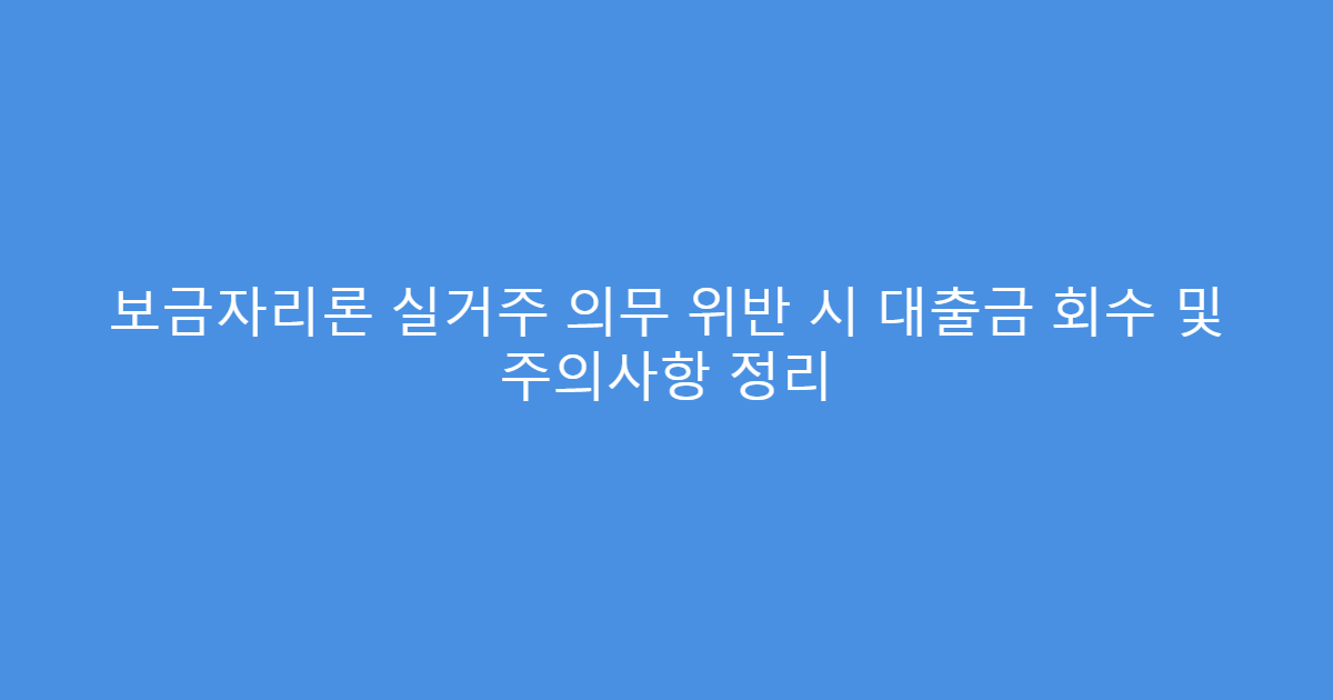 보금자리론 실거주 의무 위반 시 대출금 회수 및 주의사항 정리