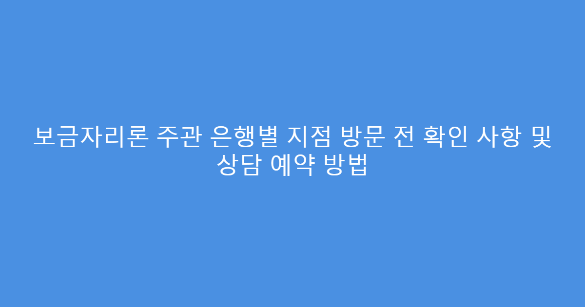 보금자리론 주관 은행별 지점 방문 전 확인 사항 및 상담 예약 방법