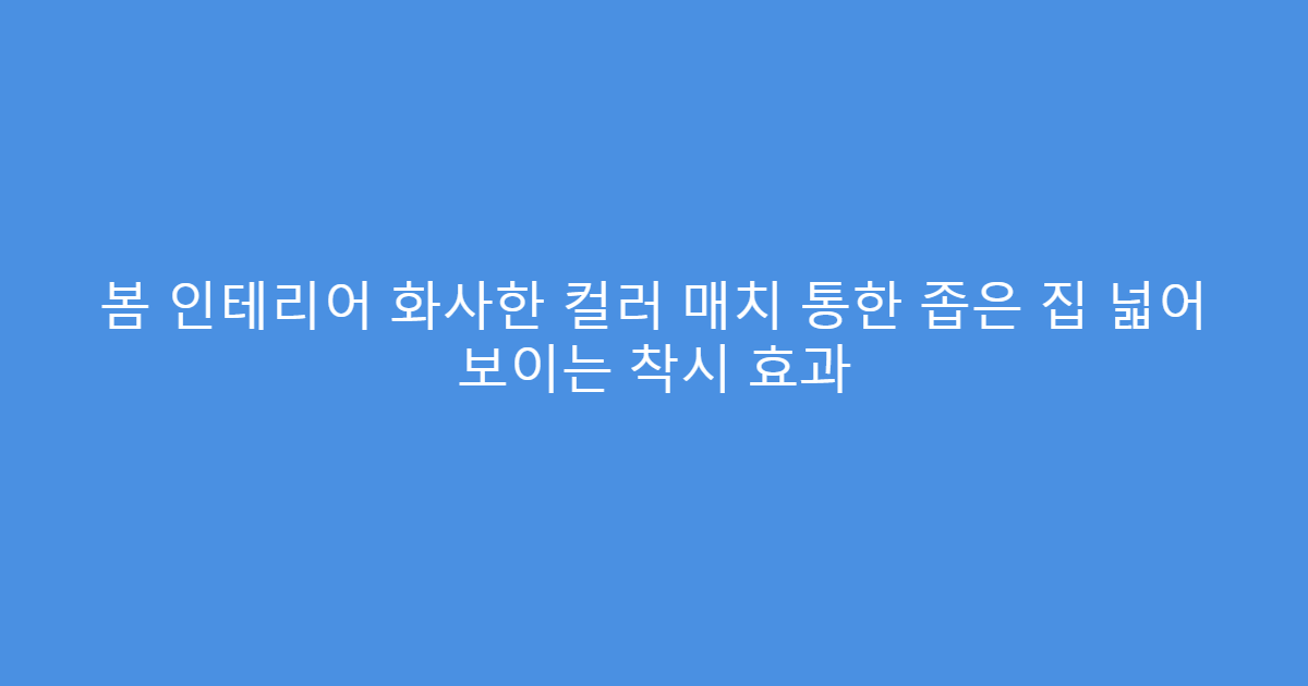 봄 인테리어 화사한 컬러 매치 통한 좁은 집 넓어 보이는 착시 효과