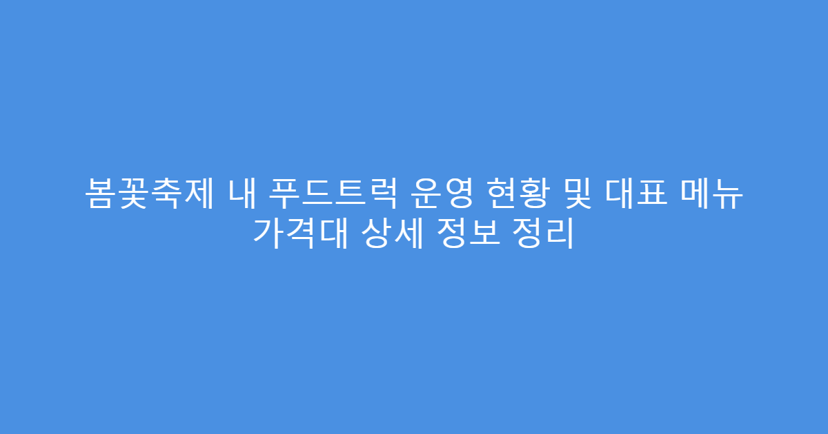 봄꽃축제 내 푸드트럭 운영 현황 및 대표 메뉴 가격대 상세 정보 정리