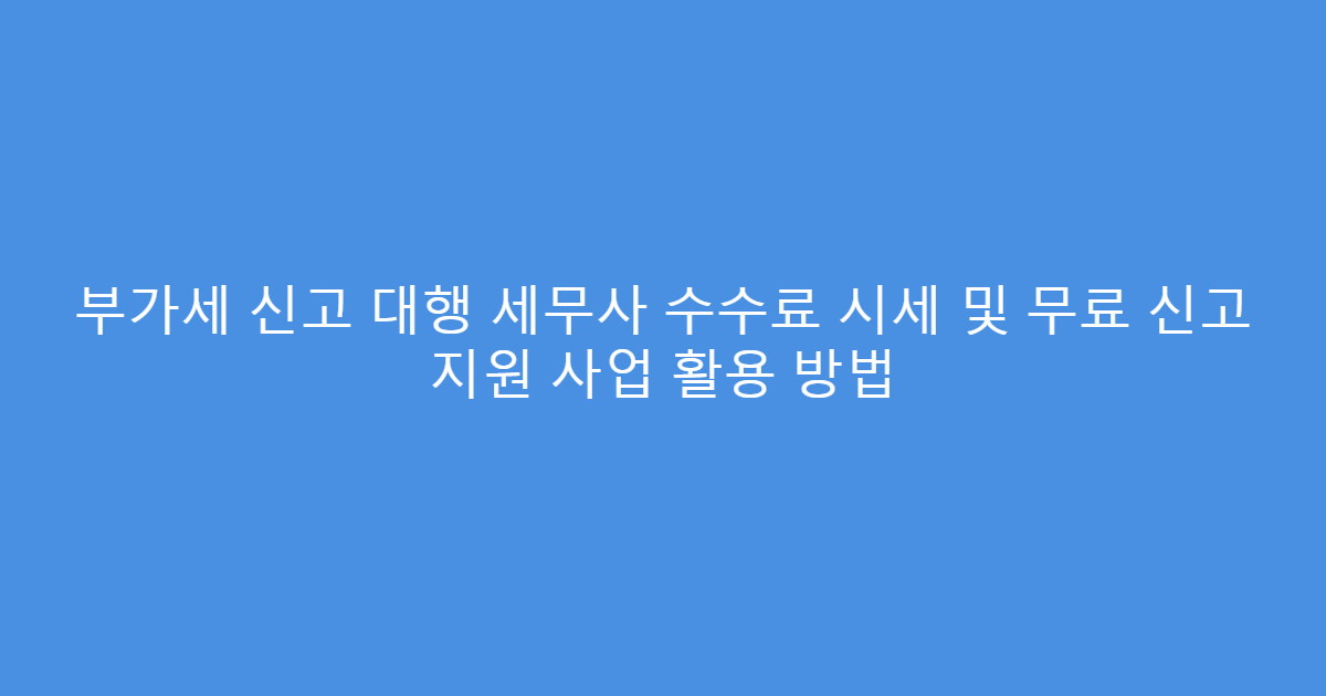 부가세 신고 대행 세무사 수수료 시세 및 무료 신고 지원 사업 활용 방법