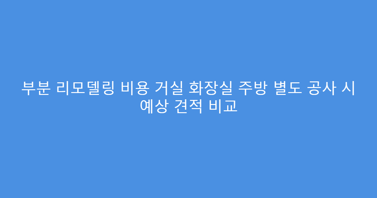 부분 리모델링 비용 거실 화장실 주방 별도 공사 시 예상 견적 비교