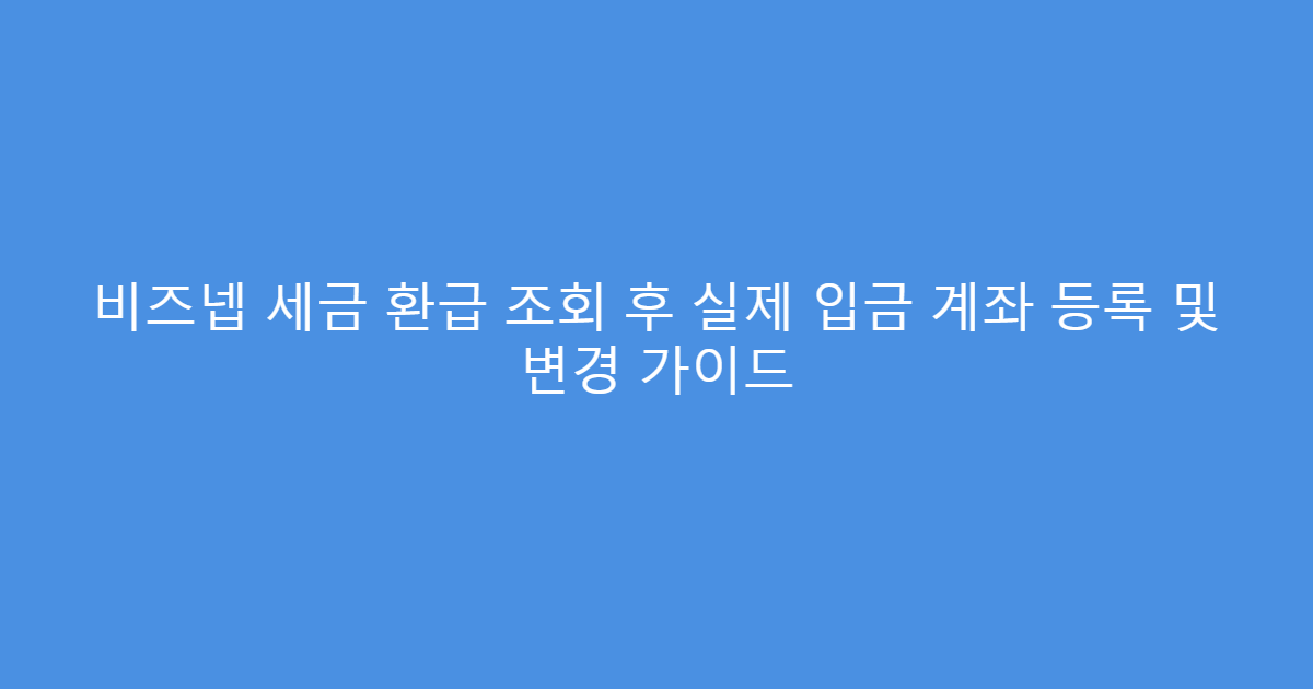 비즈넵 세금 환급 조회 후 실제 입금 계좌 등록 및 변경 가이드