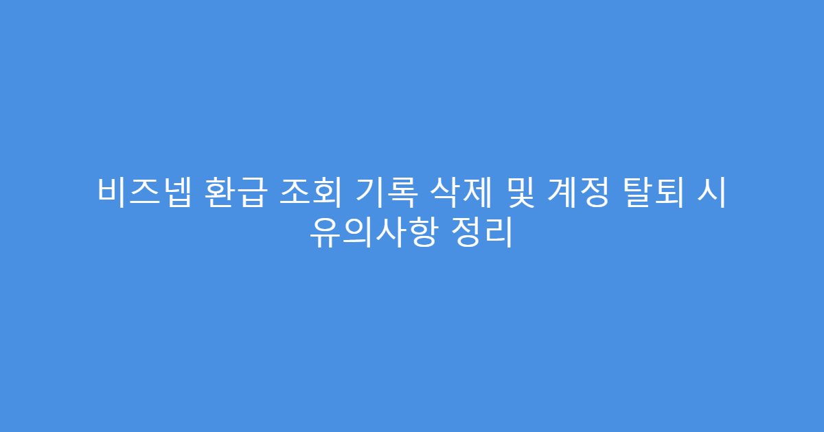 비즈넵 환급 조회 기록 삭제 및 계정 탈퇴 시 유의사항 정리
