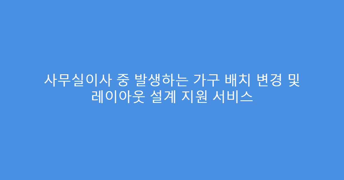 사무실이사 중 발생하는 가구 배치 변경 및 레이아웃 설계 지원 서비스
