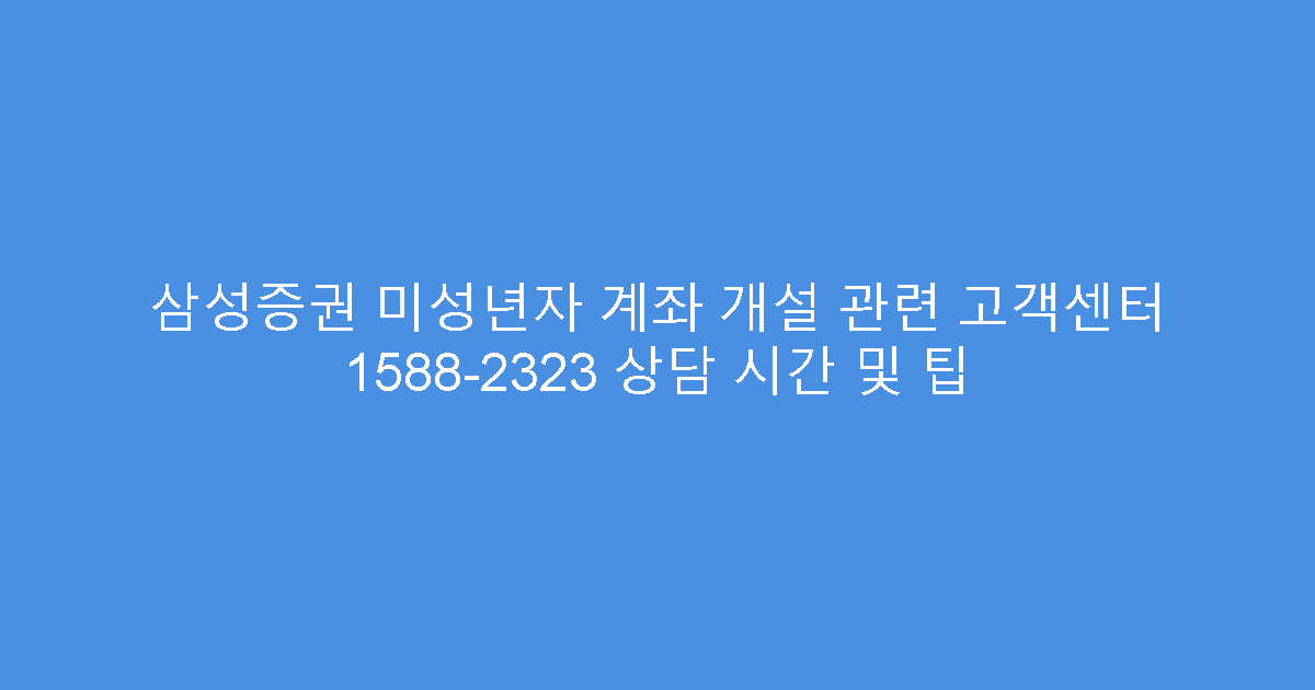 삼성증권 미성년자 계좌 개설 관련 고객센터 1588-2323 상담 시간 및 팁