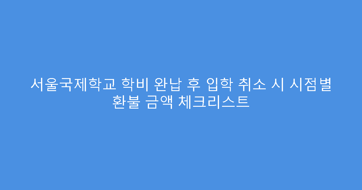 서울국제학교 학비 완납 후 입학 취소 시 시점별 환불 금액 체크리스트