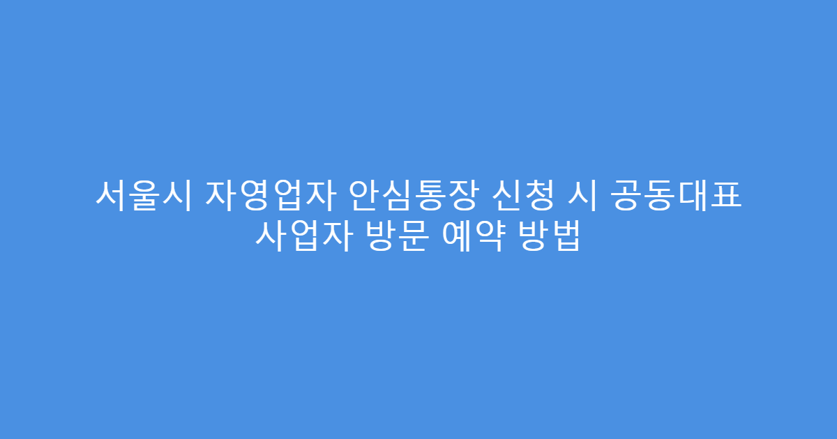 서울시 자영업자 안심통장 신청 시 공동대표 사업자 방문 예약 방법
