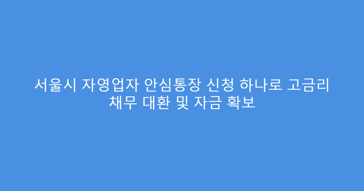 서울시 자영업자 안심통장 신청 하나로 고금리 채무 대환 및 자금 확보