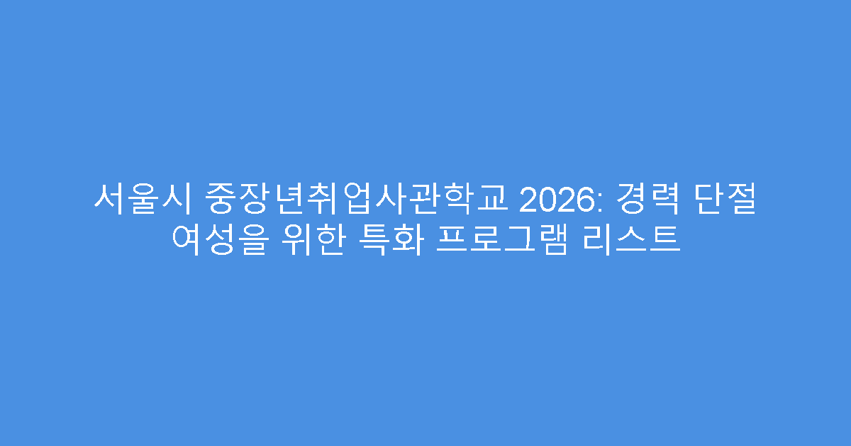 서울시 중장년취업사관학교 2026: 경력 단절 여성을 위한 특화 프로그램 리스트