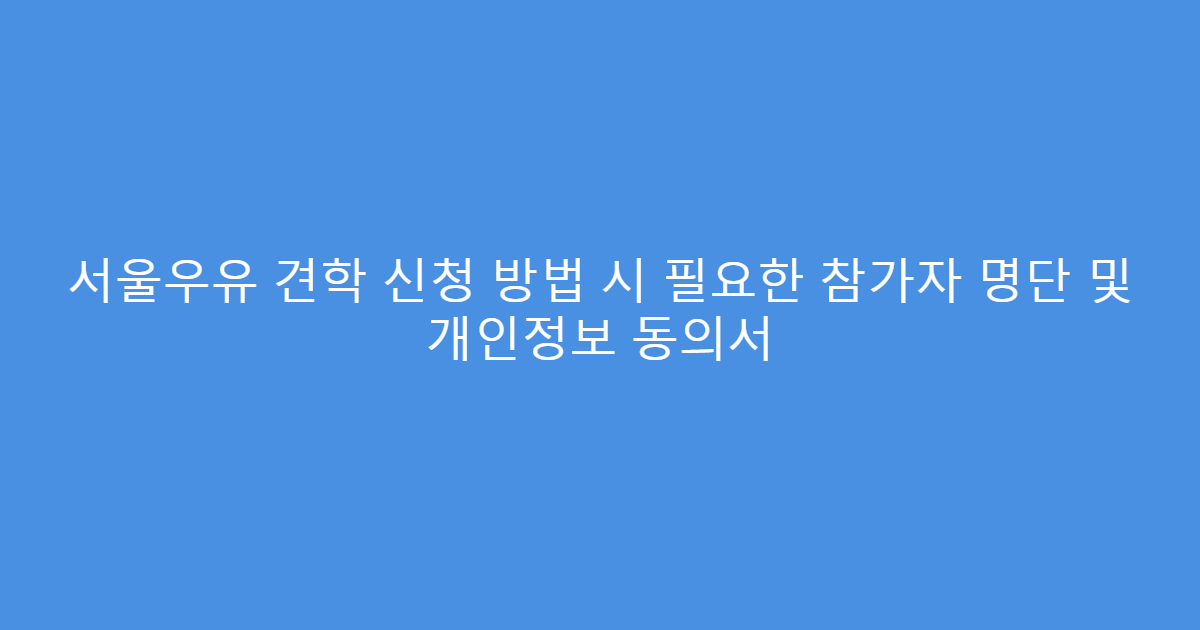 서울우유 견학 신청 방법 시 필요한 참가자 명단 및 개인정보 동의서