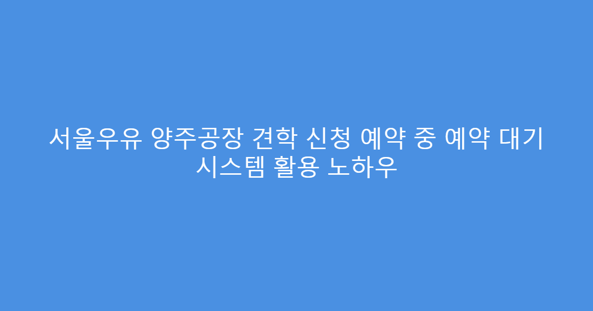 서울우유 양주공장 견학 신청 예약 중 예약 대기 시스템 활용 노하우
