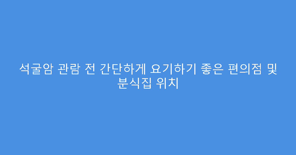 석굴암 관람 전 간단하게 요기하기 좋은 편의점 및 분식집 위치