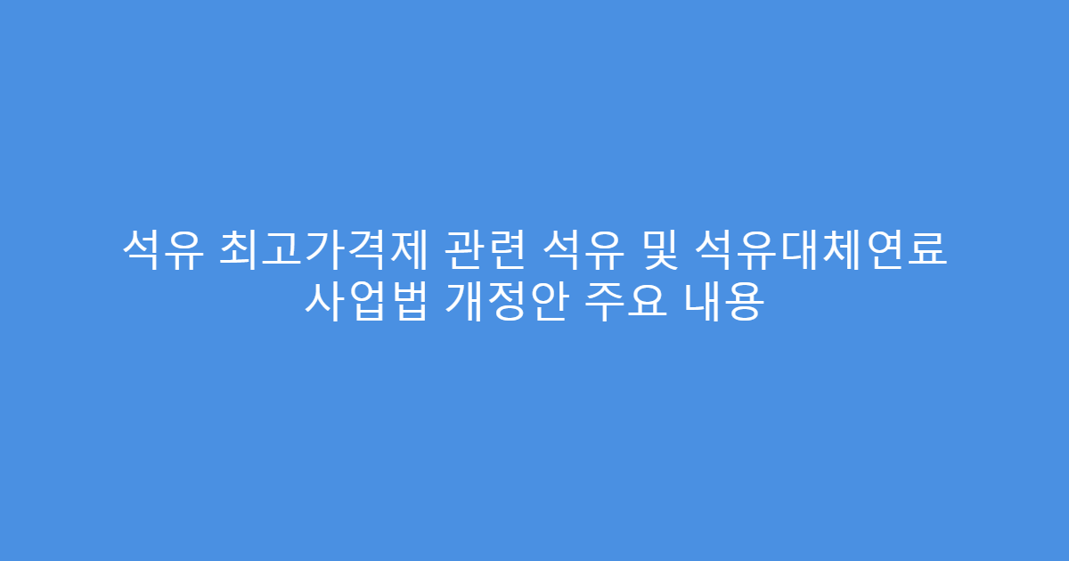 석유 최고가격제 관련 석유 및 석유대체연료 사업법 개정안 주요 내용