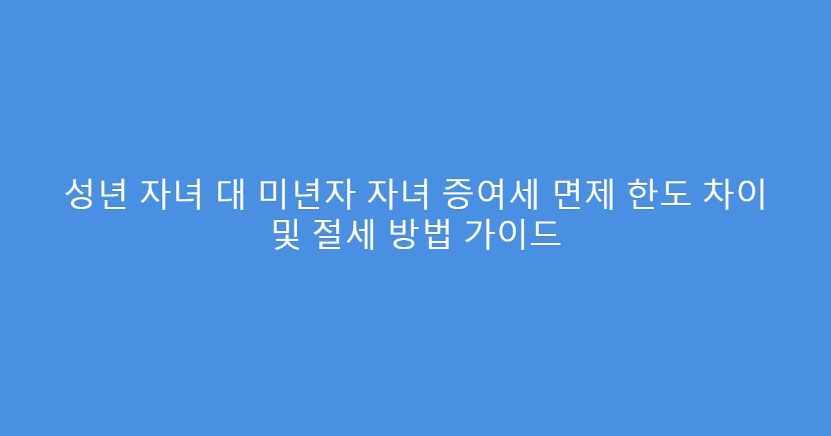성년 자녀 대 미년자 자녀 증여세 면제 한도 차이 및 절세 방법 가이드