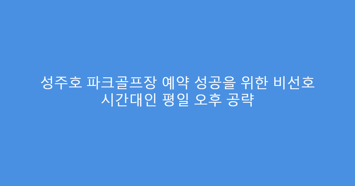성주호 파크골프장 예약 성공을 위한 비선호 시간대인 평일 오후 공략
