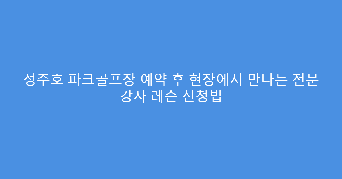 성주호 파크골프장 예약 후 현장에서 만나는 전문 강사 레슨 신청법