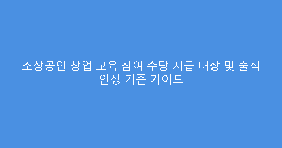 소상공인 창업 교육 참여 수당 지급 대상 및 출석 인정 기준 가이드