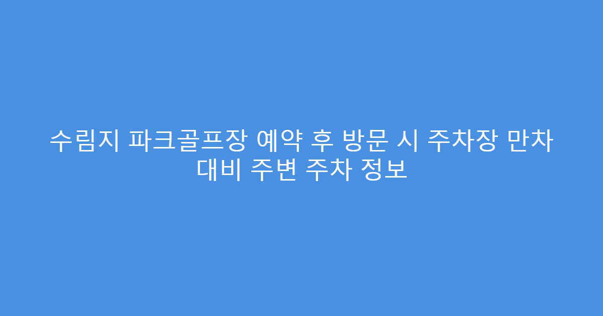 수림지 파크골프장 예약 후 방문 시 주차장 만차 대비 주변 주차 정보