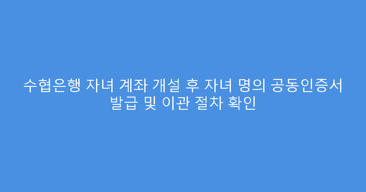 수협은행 자녀 계좌 개설 후 자녀 명의 공동인증서 발급 및 이관 절차 확인