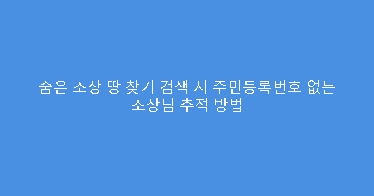 숨은 조상 땅 찾기 검색 시 주민등록번호 없는 조상님 추적 방법
