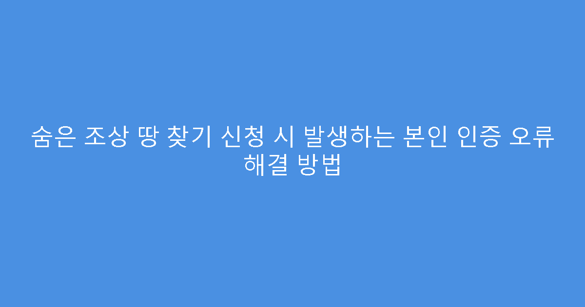숨은 조상 땅 찾기 신청 시 발생하는 본인 인증 오류 해결 방법