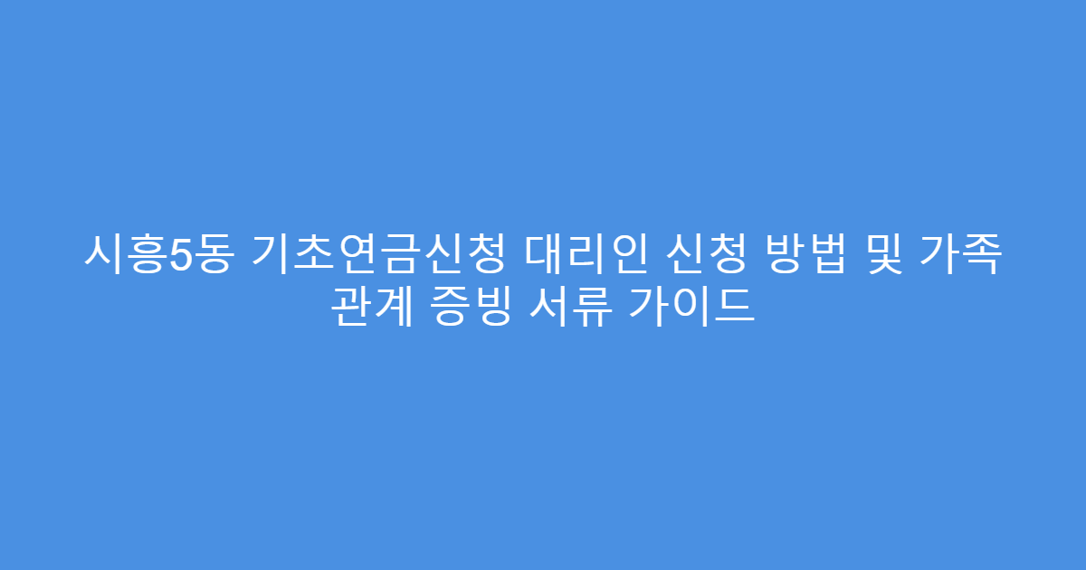 시흥5동 기초연금신청 대리인 신청 방법 및 가족 관계 증빙 서류 가이드