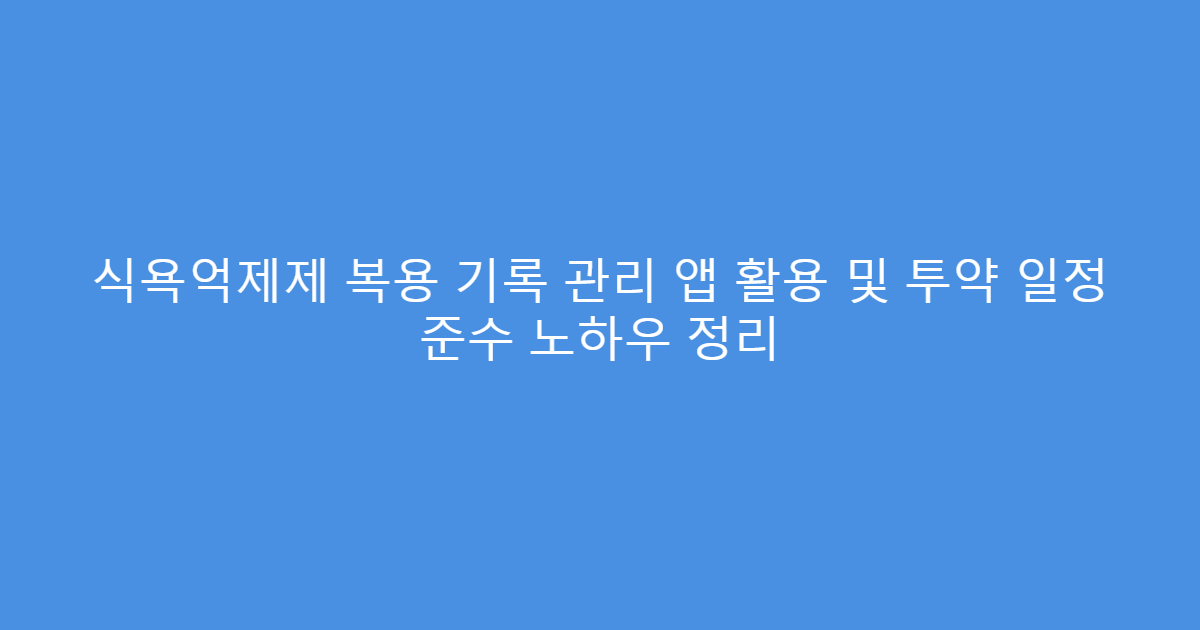 식욕억제제 복용 기록 관리 앱 활용 및 투약 일정 준수 노하우 정리