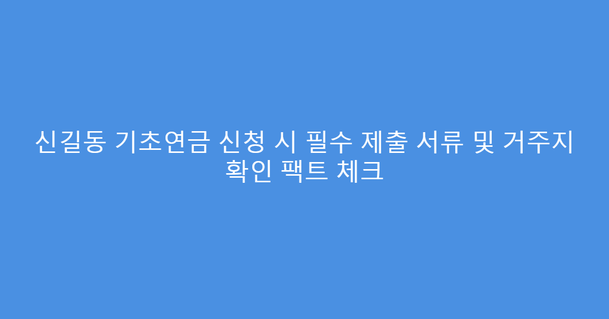 신길동 기초연금 신청 시 필수 제출 서류 및 거주지 확인 팩트 체크