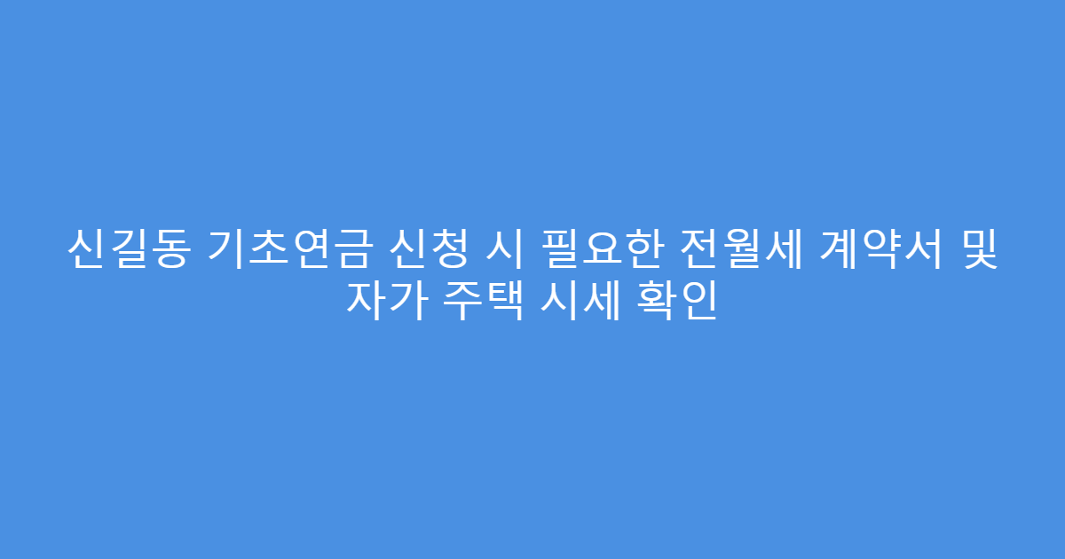 신길동 기초연금 신청 시 필요한 전월세 계약서 및 자가 주택 시세 확인