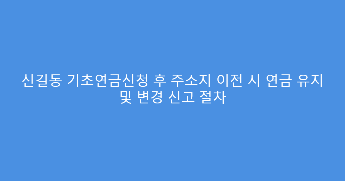 신길동 기초연금신청 후 주소지 이전 시 연금 유지 및 변경 신고 절차