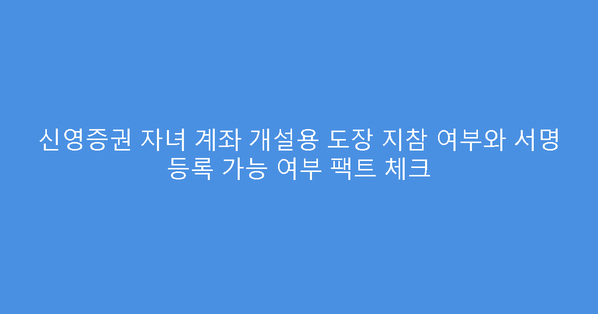 신영증권 자녀 계좌 개설용 도장 지참 여부와 서명 등록 가능 여부 팩트 체크