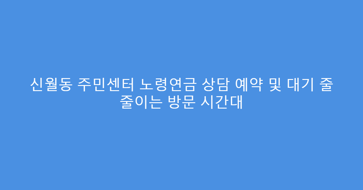 신월동 주민센터 노령연금 상담 예약 및 대기 줄 줄이는 방문 시간대