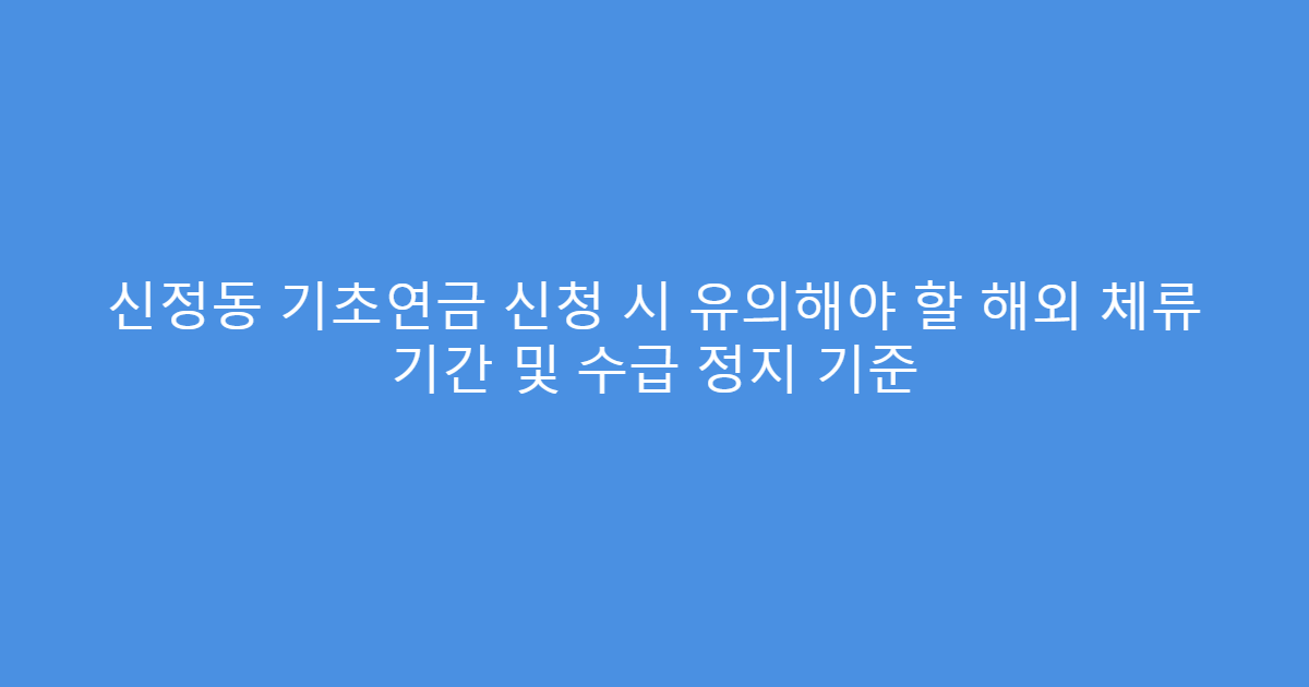 신정동 기초연금 신청 시 유의해야 할 해외 체류 기간 및 수급 정지 기준