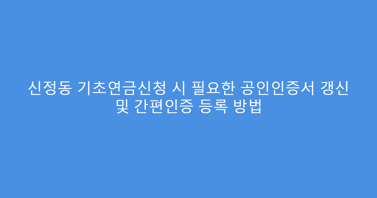 신정동 기초연금신청 시 필요한 공인인증서 갱신 및 간편인증 등록 방법