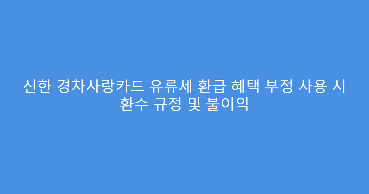 신한 경차사랑카드 유류세 환급 혜택 부정 사용 시 환수 규정 및 불이익