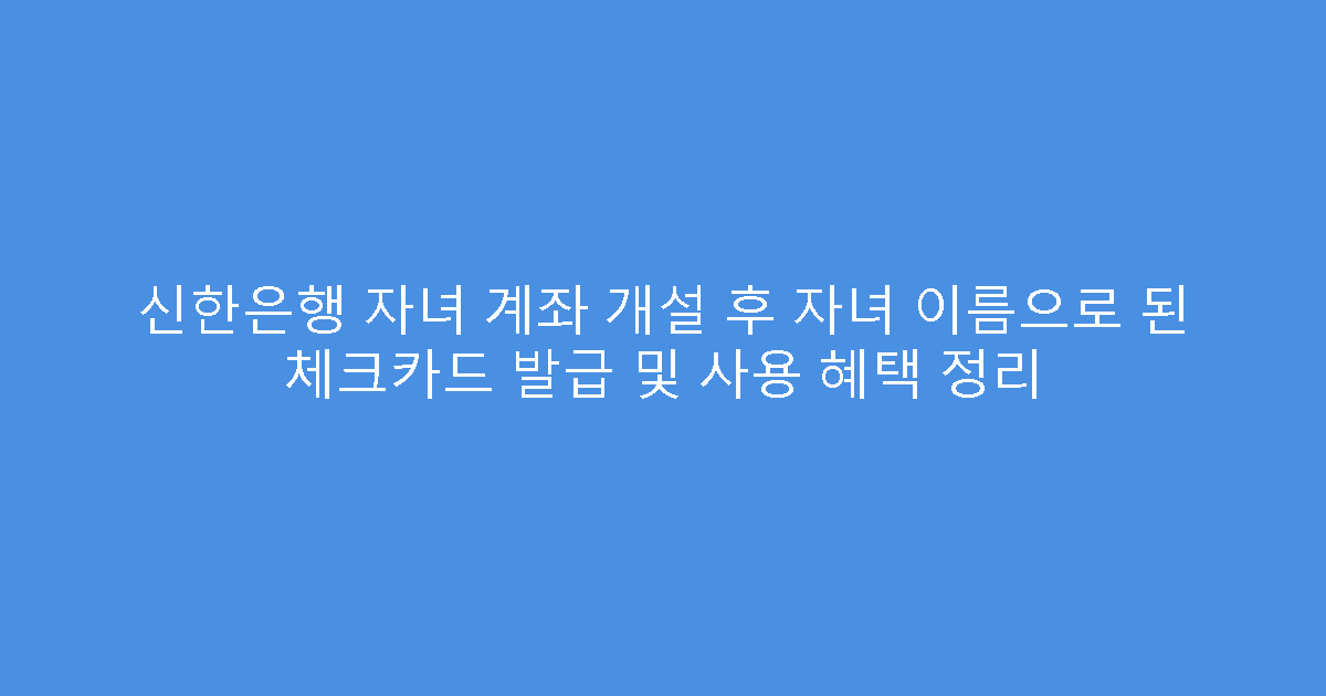 신한은행 자녀 계좌 개설 후 자녀 이름으로 된 체크카드 발급 및 사용 혜택 정리