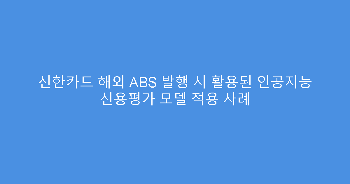 신한카드 해외 ABS 발행 시 활용된 인공지능 신용평가 모델 적용 사례