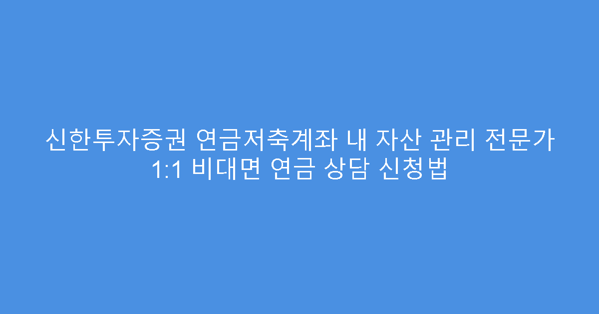 신한투자증권 연금저축계좌 내 자산 관리 전문가 1:1 비대면 연금 상담 신청법