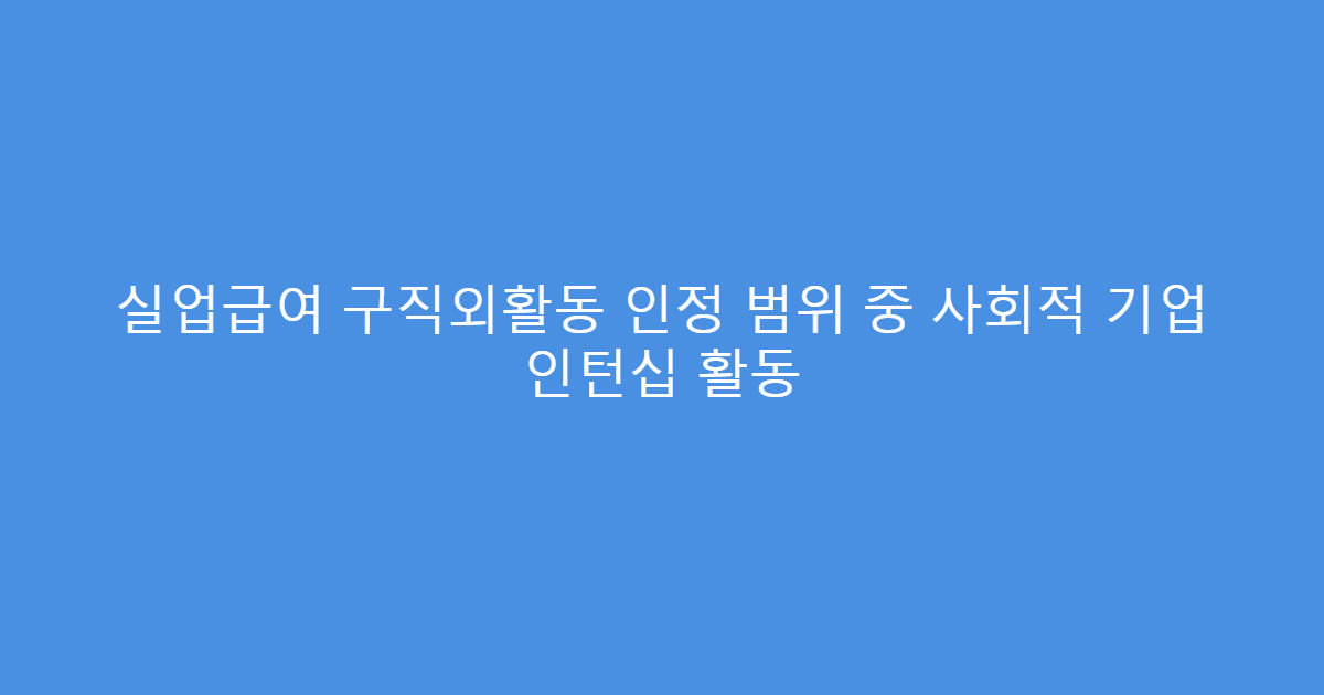 실업급여 구직외활동 인정 범위 중 사회적 기업 인턴십 활동