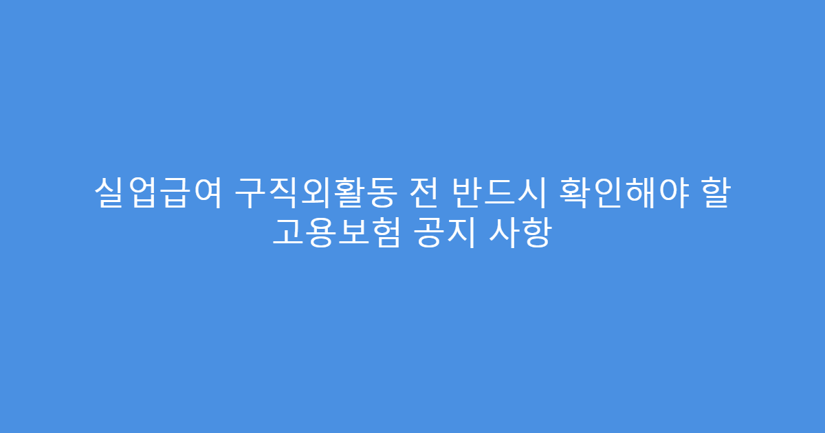 실업급여 구직외활동 전 반드시 확인해야 할 고용보험 공지 사항