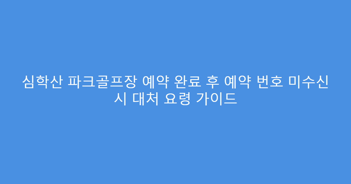 심학산 파크골프장 예약 완료 후 예약 번호 미수신 시 대처 요령 가이드