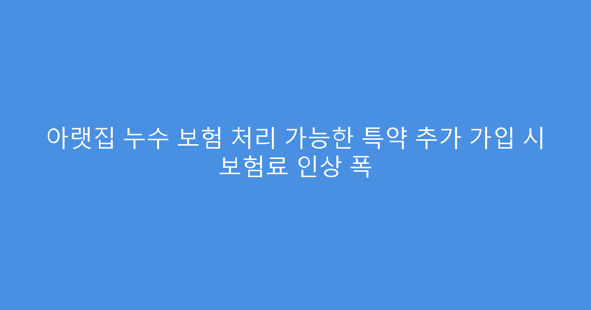 아랫집 누수 보험 처리 가능한 특약 추가 가입 시 보험료 인상 폭